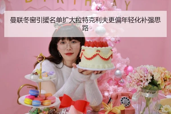 曼联冬窗引援名单扩大拉特克利夫更偏年轻化补强思路
