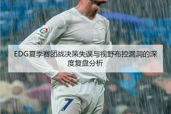 EDG夏季赛团战决策失误与视野布控漏洞的深度复盘分析