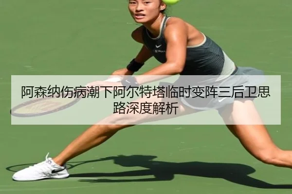 阿森纳伤病潮下阿尔特塔临时变阵三后卫思路深度解析